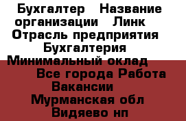 Бухгалтер › Название организации ­ Линк-1 › Отрасль предприятия ­ Бухгалтерия › Минимальный оклад ­ 40 000 - Все города Работа » Вакансии   . Мурманская обл.,Видяево нп